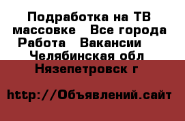 Подработка на ТВ-массовке - Все города Работа » Вакансии   . Челябинская обл.,Нязепетровск г.